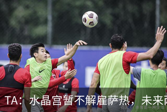 TA：水晶宫暂不解雇萨热，未来两场比赛或决定其帅位